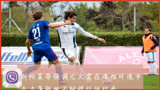 斯帕莱蒂强调尤文需在艰难环境中全力争胜绝不轻视任何对手