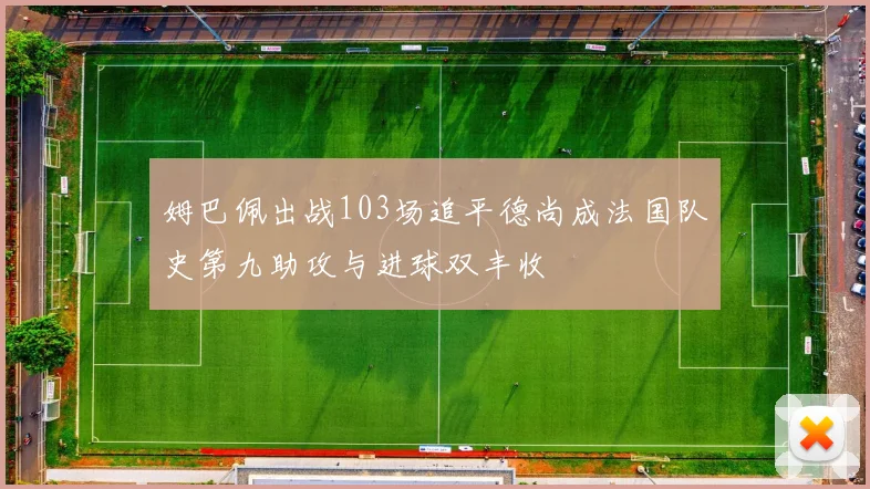 姆巴佩出战103场追平德尚成法国队史第九助攻与进球双丰收