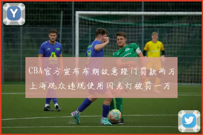 CBA官方宣布布朗故意蹬门罚款两万上海观众违规使用闪光灯被罚一万