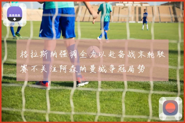 格拉斯纳强调全力以赴备战末轮联赛不关注阿森纳曼城争冠局势