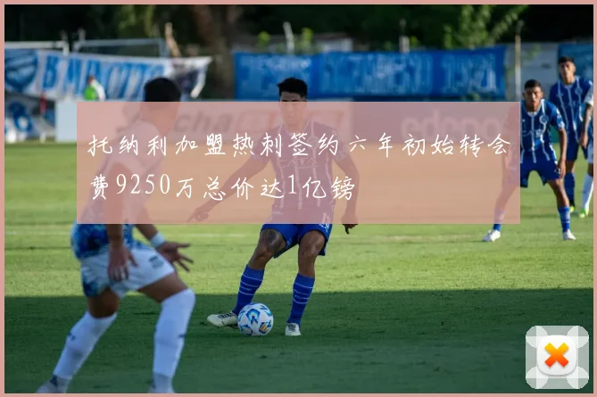 托纳利加盟热刺签约六年初始转会费9250万总价达1亿镑