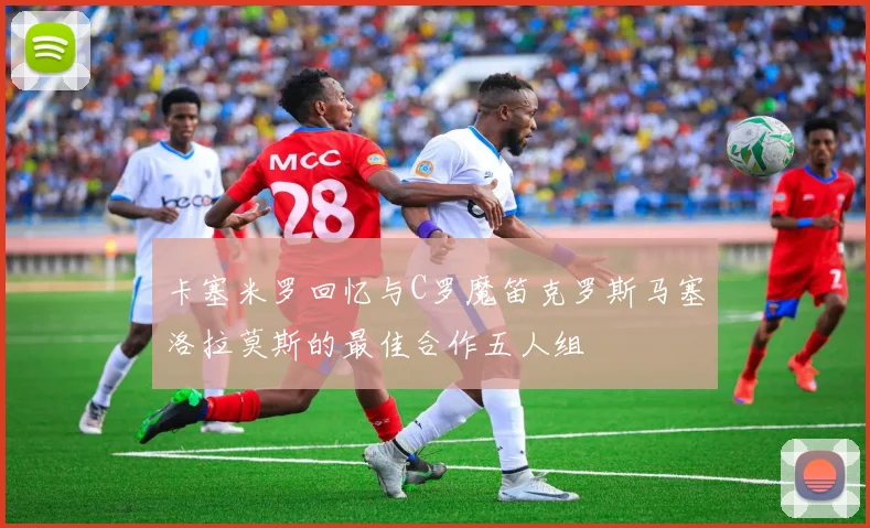 卡塞米罗回忆与C罗魔笛克罗斯马塞洛拉莫斯的最佳合作五人组