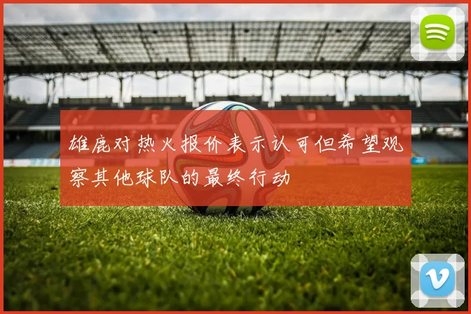 雄鹿对热火报价表示认可但希望观察其他球队的最终行动