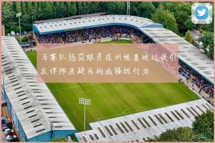 马赛队惩罚球员在训练基地过夜引发律师质疑或构成骚扰行为
