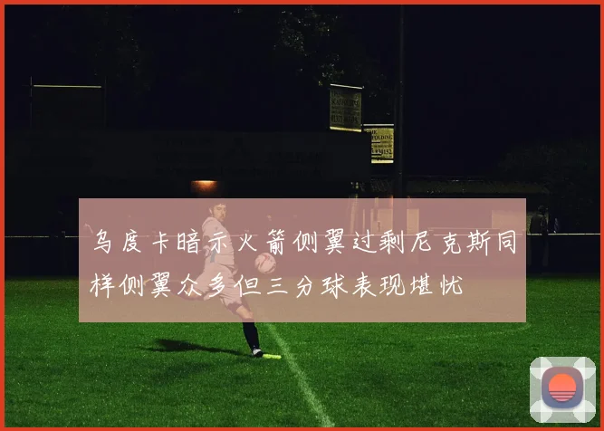 乌度卡暗示火箭侧翼过剩尼克斯同样侧翼众多但三分球表现堪忧