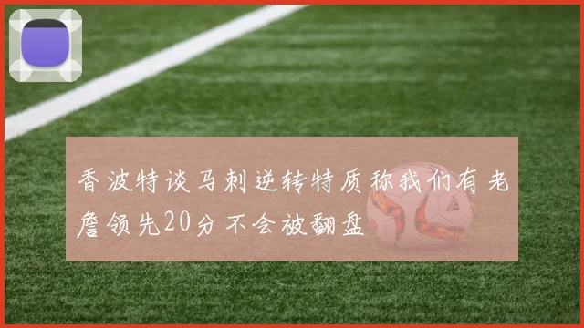 香波特谈马刺逆转特质称我们有老詹领先20分不会被翻盘