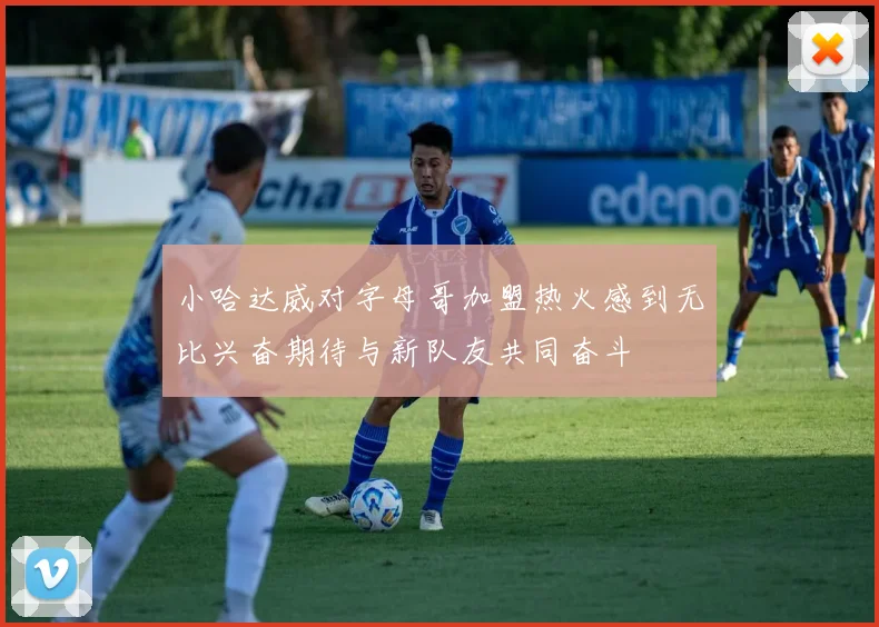 小哈达威对字母哥加盟热火感到无比兴奋期待与新队友共同奋斗