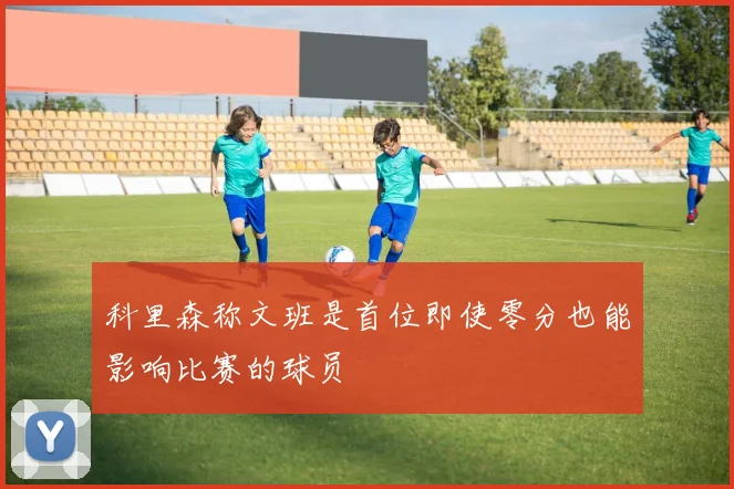 科里森称文班是首位即使零分也能影响比赛的球员
