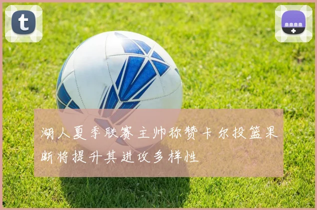 湖人夏季联赛主帅称赞卡尔投篮果断将提升其进攻多样性