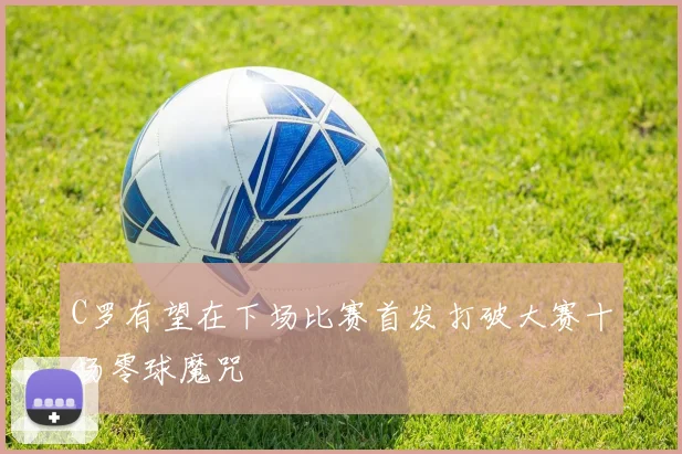 C罗有望在下场比赛首发打破大赛十场零球魔咒