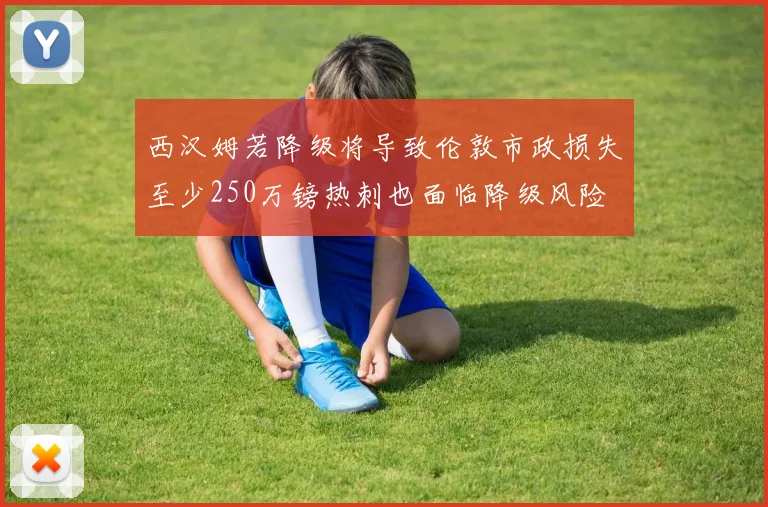 西汉姆若降级将导致伦敦市政损失至少250万镑热刺也面临降级风险